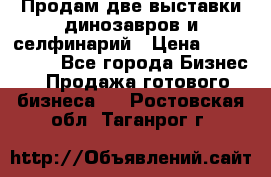 Продам две выставки динозавров и селфинарий › Цена ­ 7 000 000 - Все города Бизнес » Продажа готового бизнеса   . Ростовская обл.,Таганрог г.